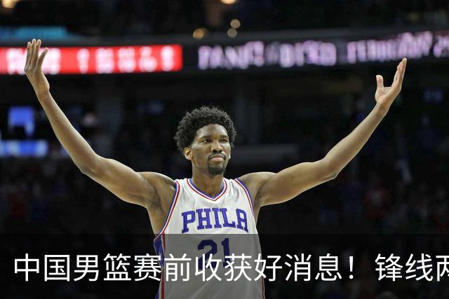 中国男篮赛前收获好消息！锋线两大将有望复出，赢日本概率大增！
